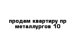 продам квартиру пр металлургов 10